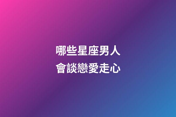 哪些星座男人會談戀愛走心-第1張-星座運勢-玄機派