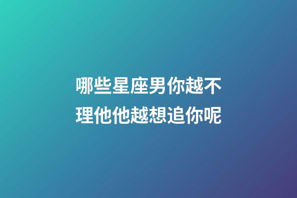 哪些星座男你越不理他他越想追你呢-第1張-星座運勢-玄機派