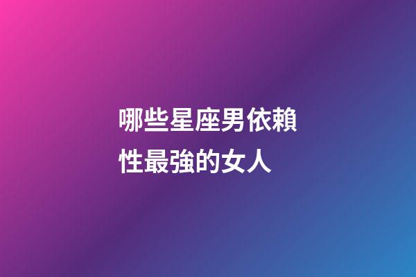 哪些星座男依賴性最強的女人-第1張-星座運勢-玄機派