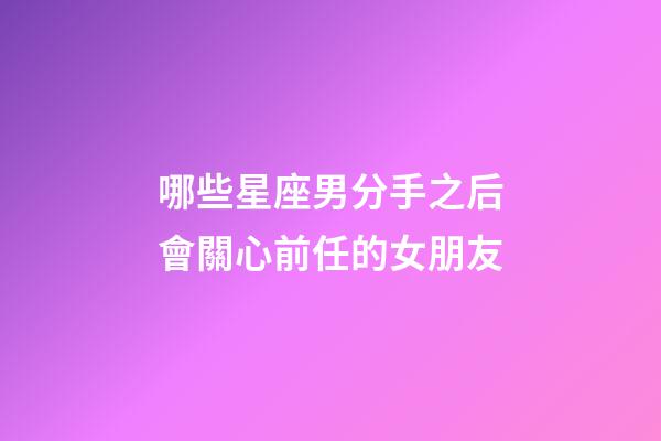 哪些星座男分手之后會關心前任的女朋友-第1張-星座運勢-玄機派
