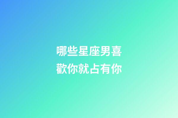 哪些星座男喜歡你就占有你-第1張-星座運勢-玄機派