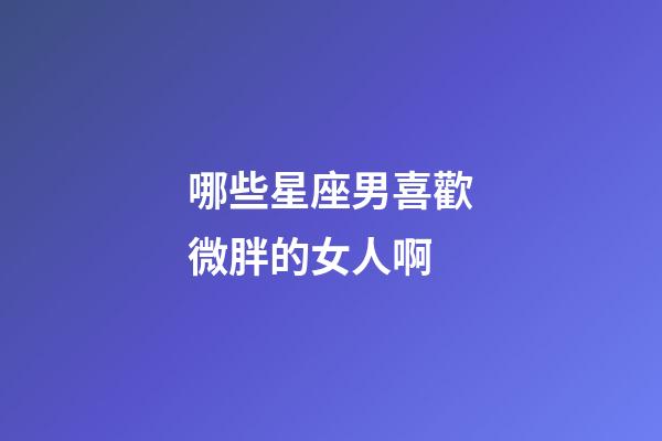 哪些星座男喜歡微胖的女人啊-第1張-星座運勢-玄機派