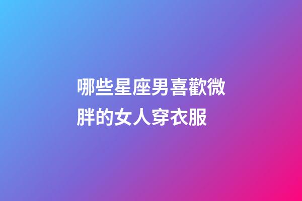 哪些星座男喜歡微胖的女人穿衣服-第1張-星座運(yùn)勢-玄機(jī)派