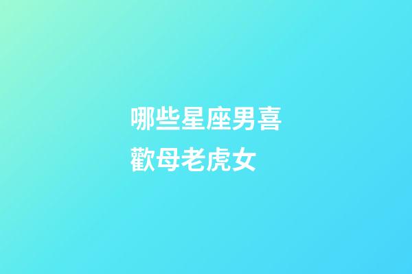 哪些星座男喜歡母老虎女-第1張-星座運勢-玄機派