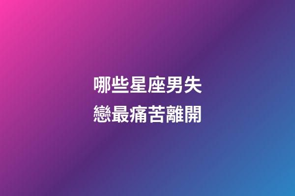 哪些星座男失戀最痛苦離開-第1張-星座運(yùn)勢-玄機(jī)派