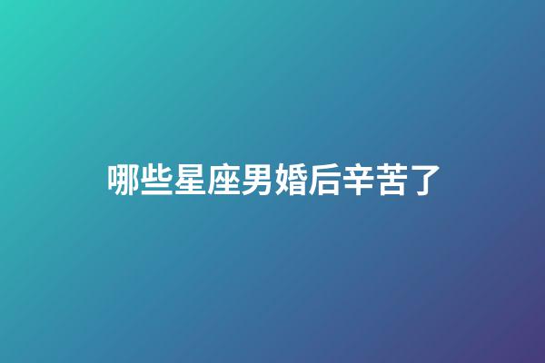 哪些星座男婚后辛苦了-第1張-星座運勢-玄機派