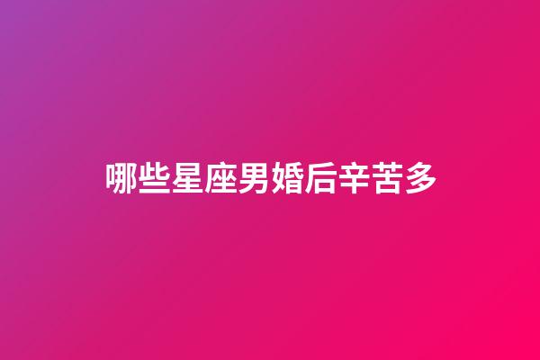 哪些星座男婚后辛苦多-第1張-星座運勢-玄機派