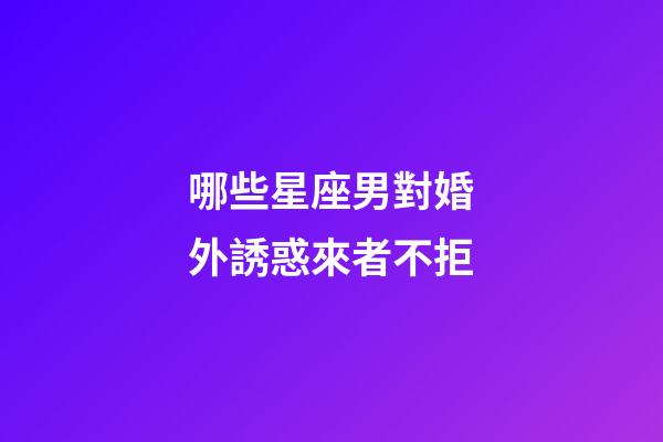 哪些星座男對婚外誘惑來者不拒-第1張-星座運勢-玄機派