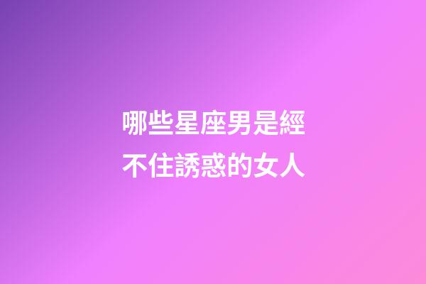哪些星座男是經不住誘惑的女人-第1張-星座運勢-玄機派