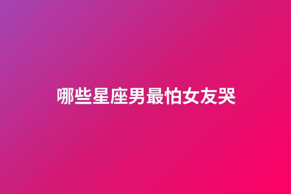 哪些星座男最怕女友哭-第1張-星座運勢-玄機派
