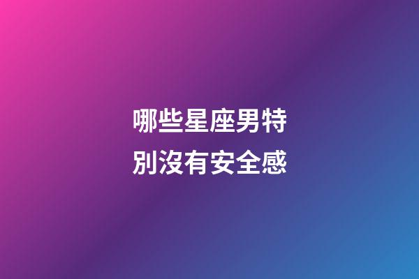 哪些星座男特別沒有安全感-第1張-星座運勢-玄機派