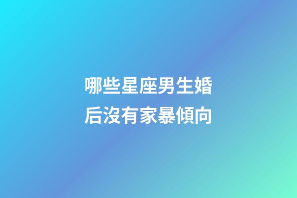 哪些星座男生婚后沒有家暴傾向-第1張-星座運勢-玄機派