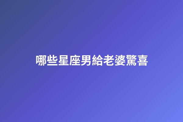 哪些星座男給老婆驚喜-第1張-星座運勢-玄機派