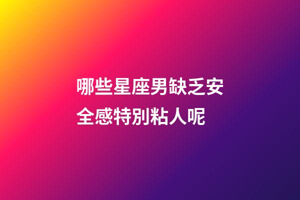 哪些星座男缺乏安全感特別粘人呢-第1張-星座運勢-玄機派