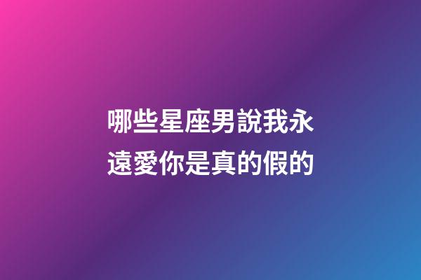 哪些星座男說我永遠愛你是真的假的-第1張-星座運勢-玄機派