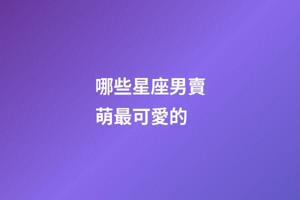 哪些星座男賣萌最可愛的-第1張-星座運勢-玄機派