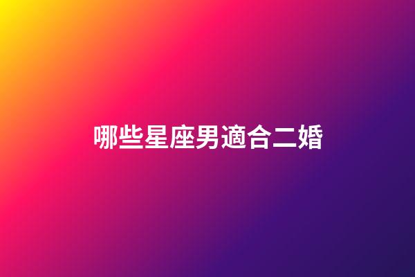 哪些星座男適合二婚-第1張-星座運(yùn)勢(shì)-玄機(jī)派