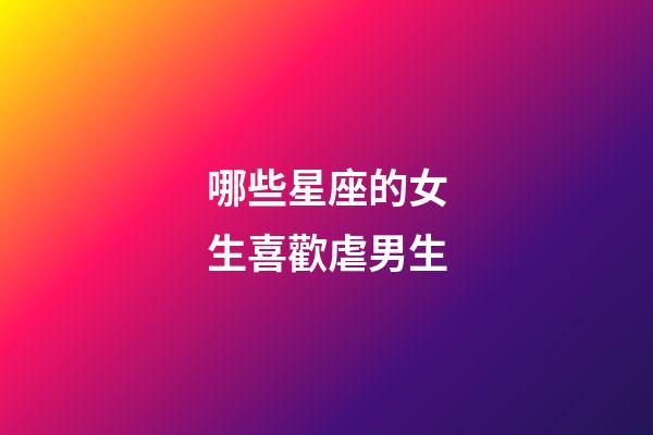 哪些星座的女生喜歡虐男生-第1張-星座運勢-玄機派