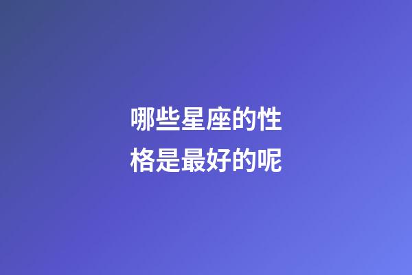 哪些星座的性格是最好的呢-第1張-星座運勢-玄機派