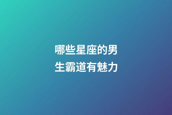 哪些星座的男生霸道有魅力-第1張-星座運勢-玄機派