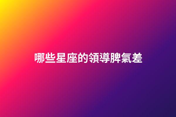 哪些星座的領導脾氣差-第1張-星座運勢-玄機派