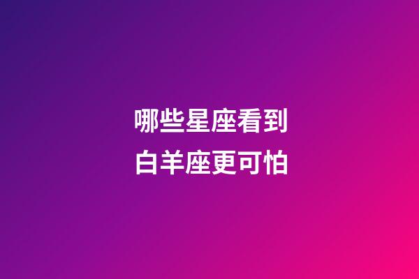 哪些星座看到白羊座更可怕-第1張-星座運(yùn)勢-玄機(jī)派
