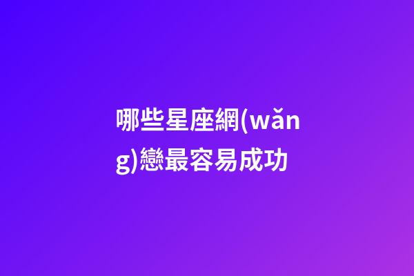 哪些星座網(wǎng)戀最容易成功-第1張-星座運勢-玄機派