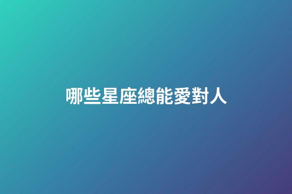 哪些星座總能愛對人-第1張-星座運勢-玄機派