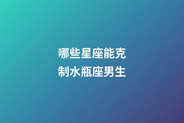 哪些星座能克制水瓶座男生-第1張-星座運勢-玄機派