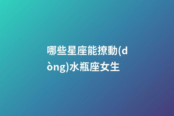 哪些星座能撩動(dòng)水瓶座女生-第1張-星座運(yùn)勢(shì)-玄機(jī)派