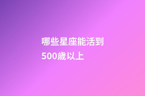 哪些星座能活到500歲以上-第1張-星座運勢-玄機派