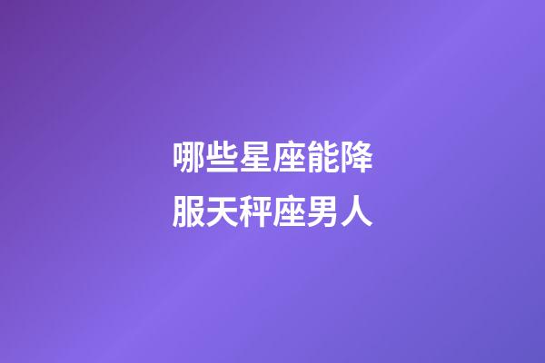 哪些星座能降服天秤座男人-第1張-星座運勢-玄機派