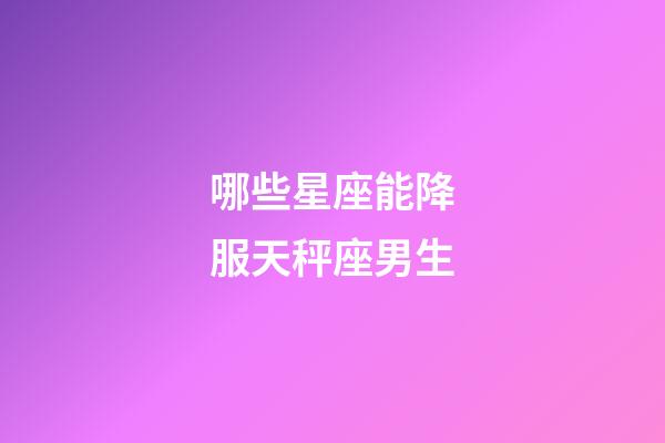 哪些星座能降服天秤座男生-第1張-星座運勢-玄機派