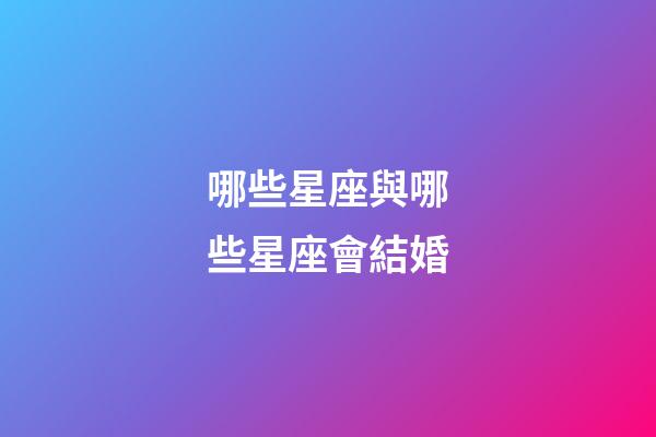 哪些星座與哪些星座會結婚-第1張-星座運勢-玄機派