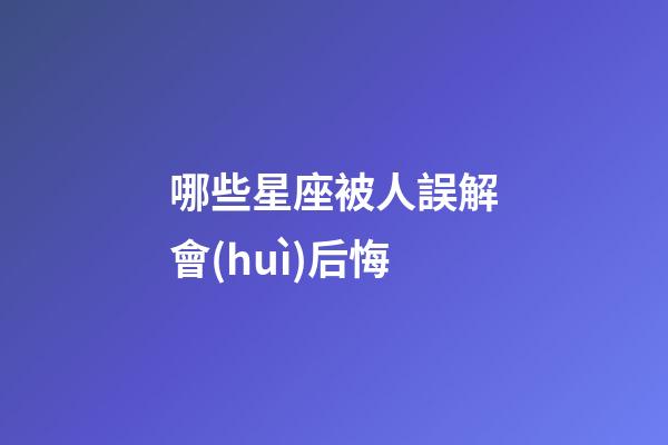 哪些星座被人誤解會(huì)后悔-第1張-星座運(yùn)勢(shì)-玄機(jī)派