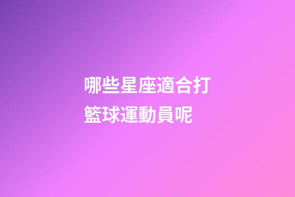 哪些星座適合打籃球運動員呢-第1張-星座運勢-玄機派