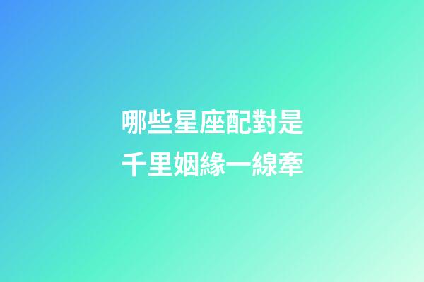 哪些星座配對是千里姻緣一線牽-第1張-星座運勢-玄機派