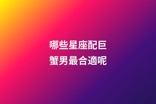哪些星座配巨蟹男最合適呢-第1張-星座運勢-玄機派