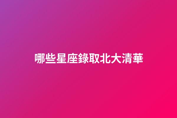 哪些星座錄取北大清華-第1張-星座運勢-玄機派