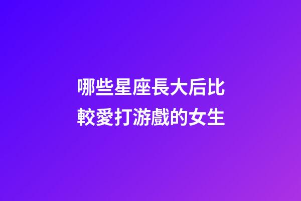 哪些星座長大后比較愛打游戲的女生-第1張-星座運勢-玄機派