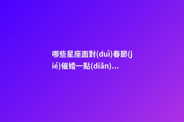 哪些星座面對(duì)春節(jié)催婚一點(diǎn)都不怕-第1張-星座運(yùn)勢(shì)-玄機(jī)派