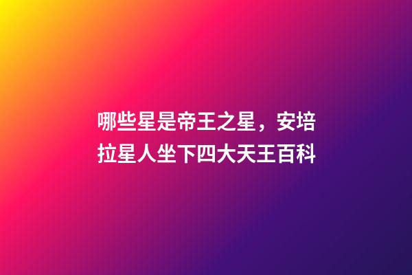 哪些星是帝王之星，安培拉星人坐下四大天王百科-第1張-觀點-玄機派