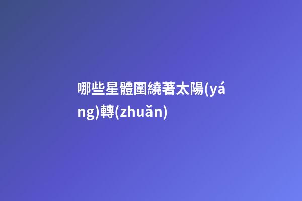 哪些星體圍繞著太陽(yáng)轉(zhuǎn)-第1張-星座運(yùn)勢(shì)-玄機(jī)派