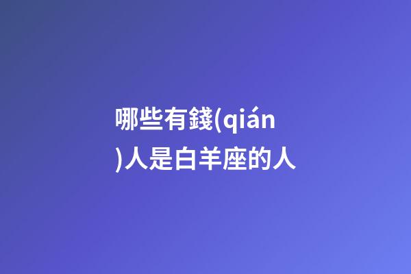 哪些有錢(qián)人是白羊座的人-第1張-星座運(yùn)勢(shì)-玄機(jī)派