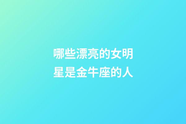 哪些漂亮的女明星是金牛座的人-第1張-星座運勢-玄機派