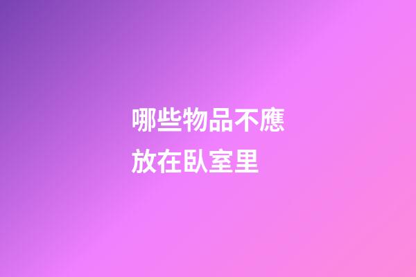 哪些物品不應放在臥室里