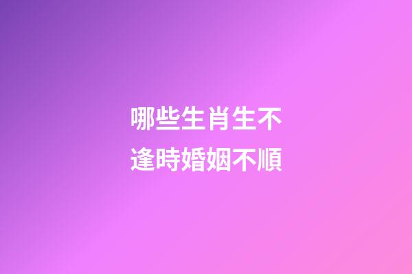 哪些生肖生不逢時婚姻不順