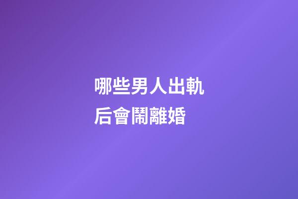 哪些男人出軌后會鬧離婚