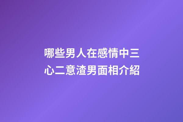 哪些男人在感情中三心二意?渣男面相介紹