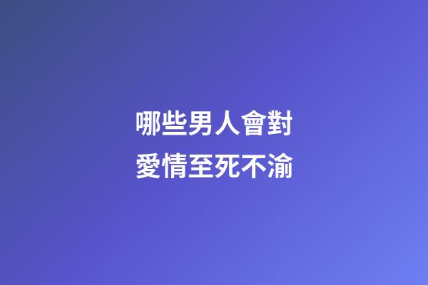 哪些男人會對愛情至死不渝